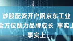 炒股配资开户网京东工业全方位助力品牌成长  事实上