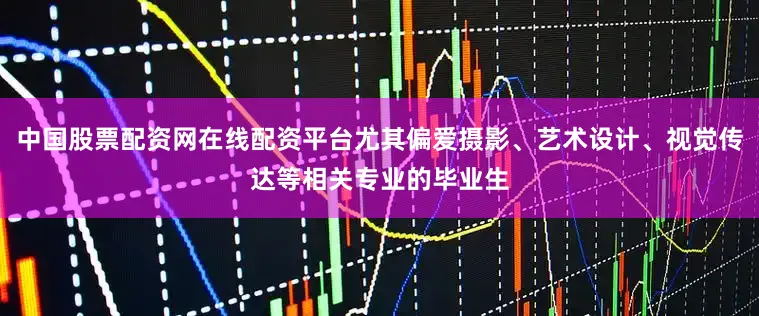 中国股票配资网在线配资平台尤其偏爱摄影、艺术设计、视觉传达等相关专业的毕业生