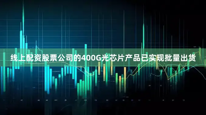 线上配资股票公司的400G光芯片产品已实现批量出货