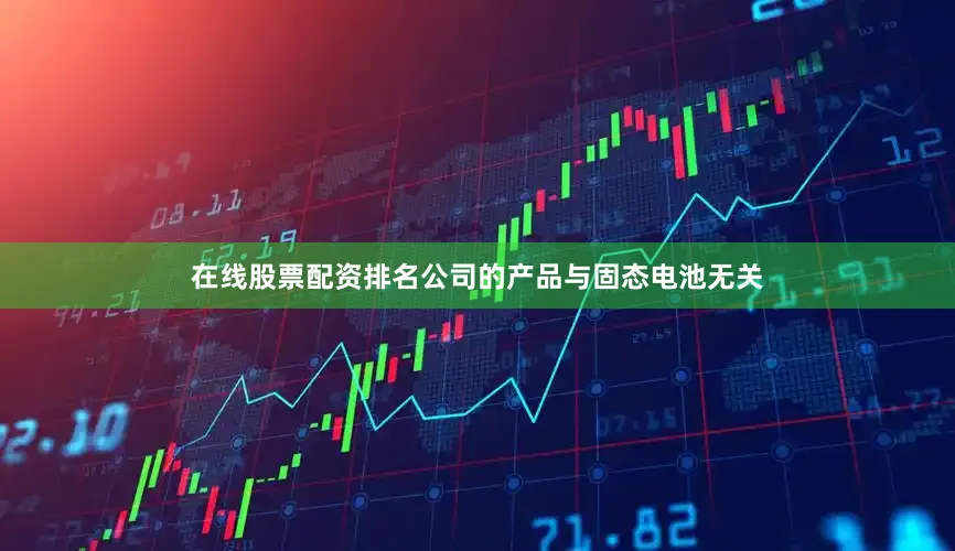 在线股票配资排名公司的产品与固态电池无关