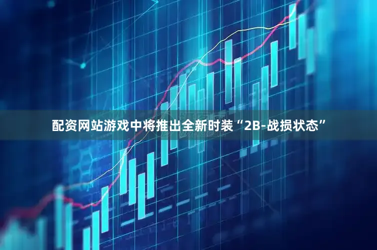 配资网站游戏中将推出全新时装“2B-战损状态”