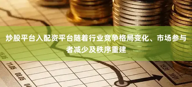 炒股平台入配资平台随着行业竞争格局变化、市场参与者减少及秩序重建