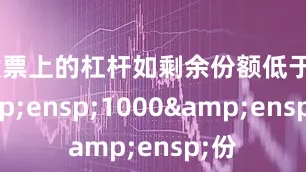 股票上的杠杆如剩余份额低于&ensp;1000&ensp;份