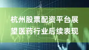 杭州股票配资平台　　展望医药行业后续表现