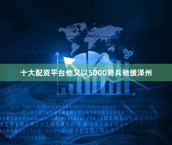 十大配资平台他又以5000骑兵驰援泽州