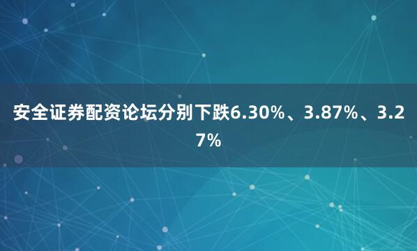 安全证券配资论坛分别下跌6.30%、3.87%、3.27%