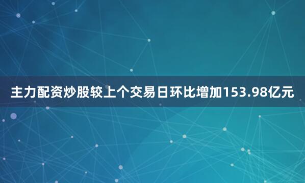 主力配资炒股较上个交易日环比增加153.98亿元