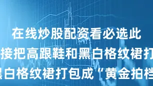 在线炒股配资看必选此处点题直接把高跟鞋和黑白格纹裙打包成“黄金拍档”