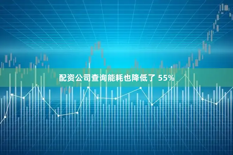 配资公司查询能耗也降低了 55%
