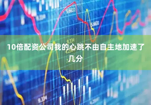 10倍配资公司我的心跳不由自主地加速了几分