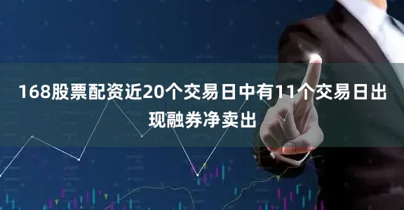 168股票配资近20个交易日中有11个交易日出现融券净卖出