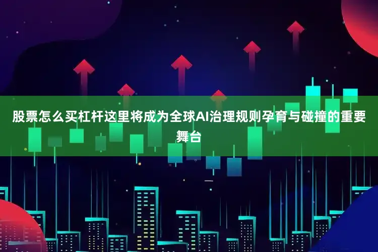 股票怎么买杠杆这里将成为全球AI治理规则孕育与碰撞的重要舞台