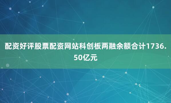 配资好评股票配资网站科创板两融余额合计1736.50亿元