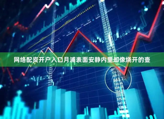 网络配资开户入口月浦表面安静内里却像烧开的壶
