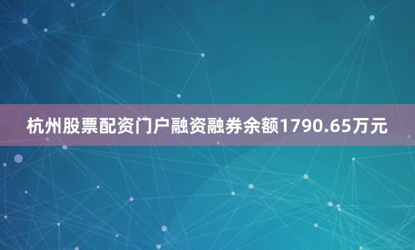 杭州股票配资门户融资融券余额1790.65万元