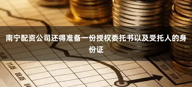 南宁配资公司还得准备一份授权委托书以及受托人的身份证