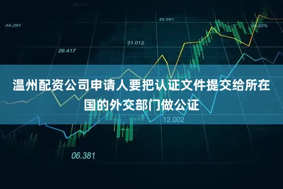 温州配资公司申请人要把认证文件提交给所在国的外交部门做公证
