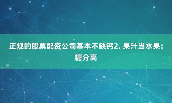 正规的股票配资公司基本不缺钙2. 果汁当水果：糖分高