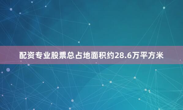 配资专业股票总占地面积约28.6万平方米